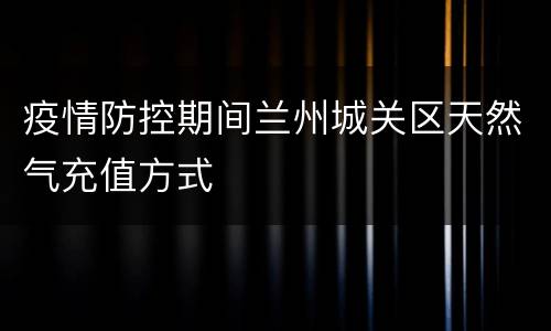 疫情防控期间兰州城关区天然气充值方式