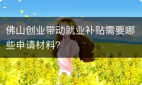 佛山创业带动就业补贴需要哪些申请材料？