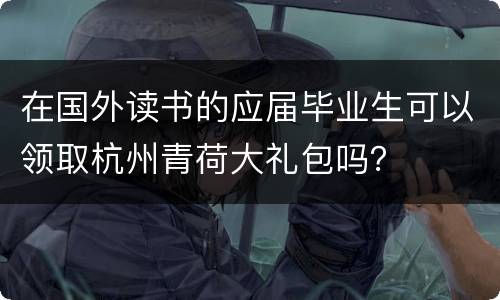 在国外读书的应届毕业生可以领取杭州青荷大礼包吗？