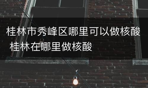 桂林市秀峰区哪里可以做核酸 桂林在哪里做核酸