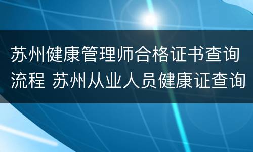 苏州健康管理师合格证书查询流程 苏州从业人员健康证查询系统