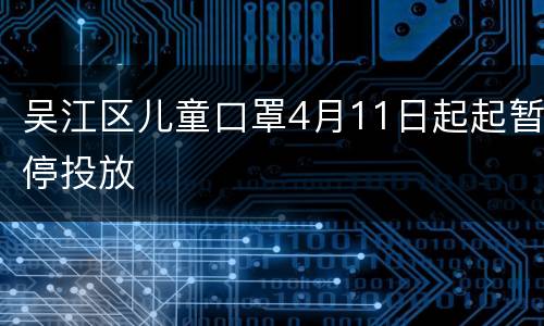 吴江区儿童口罩4月11日起起暂停投放