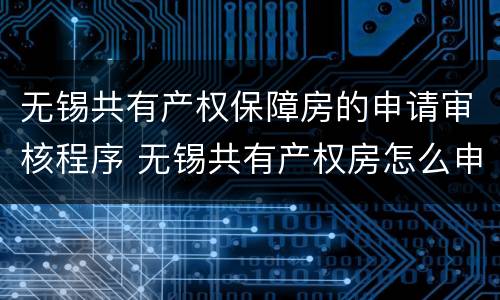 无锡共有产权保障房的申请审核程序 无锡共有产权房怎么申请