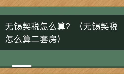 无锡契税怎么算？（无锡契税怎么算二套房）