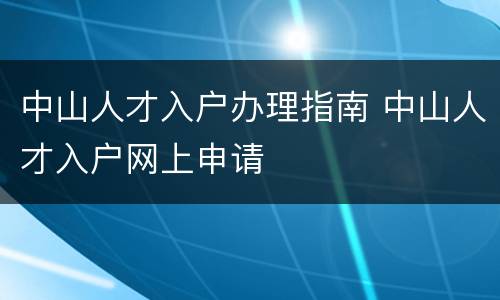 中山人才入户办理指南 中山人才入户网上申请