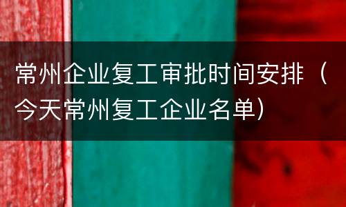 常州企业复工审批时间安排（今天常州复工企业名单）