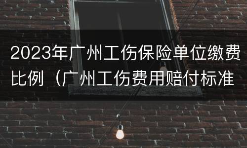 2023年广州工伤保险单位缴费比例（广州工伤费用赔付标准2020）
