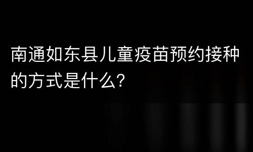 南通如东县儿童疫苗预约接种的方式是什么？