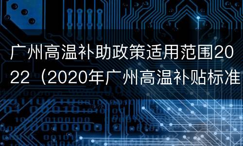 广州高温补助政策适用范围2022（2020年广州高温补贴标准）