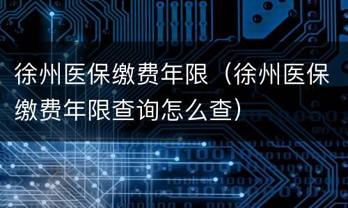 徐州医保缴费年限（徐州医保缴费年限查询怎么查）