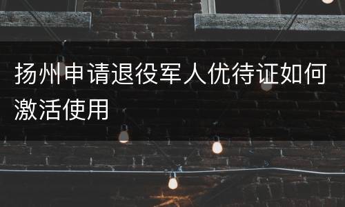 扬州申请退役军人优待证如何激活使用
