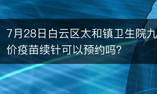 7月28日白云区太和镇卫生院九价疫苗续针可以预约吗？