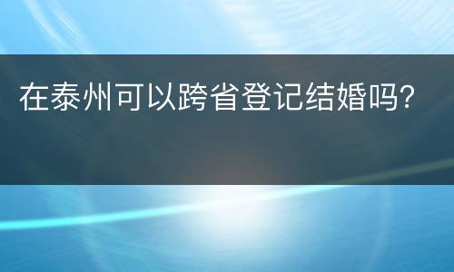 在泰州可以跨省登记结婚吗？