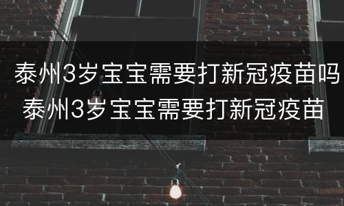 泰州3岁宝宝需要打新冠疫苗吗 泰州3岁宝宝需要打新冠疫苗吗