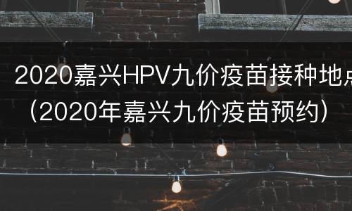 2020嘉兴HPV九价疫苗接种地点（2020年嘉兴九价疫苗预约）