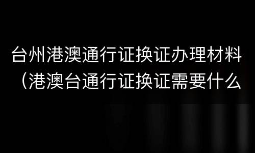 台州港澳通行证换证办理材料（港澳台通行证换证需要什么）
