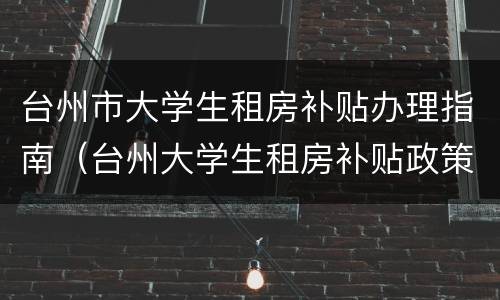 台州市大学生租房补贴办理指南（台州大学生租房补贴政策）