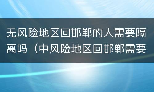 无风险地区回邯郸的人需要隔离吗（中风险地区回邯郸需要隔离吗）