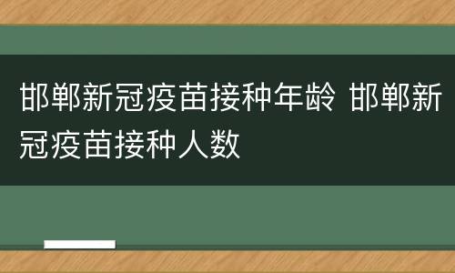 邯郸新冠疫苗接种年龄 邯郸新冠疫苗接种人数