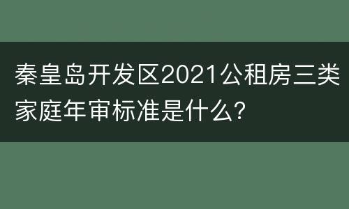 秦皇岛开发区2021公租房三类家庭年审标准是什么？