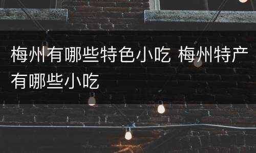 梅州有哪些特色小吃 梅州特产有哪些小吃