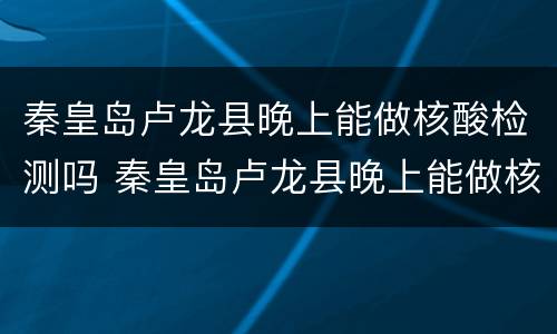 秦皇岛卢龙县晚上能做核酸检测吗 秦皇岛卢龙县晚上能做核酸检测吗今天