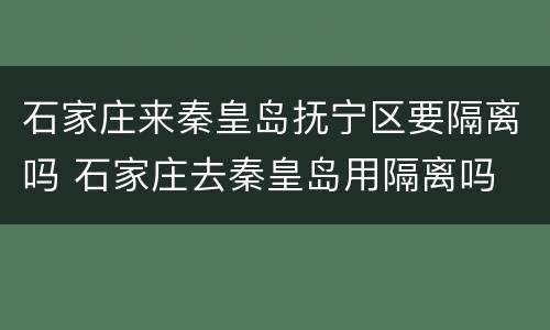 石家庄来秦皇岛抚宁区要隔离吗 石家庄去秦皇岛用隔离吗