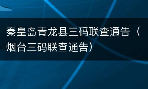 秦皇岛青龙县三码联查通告（烟台三码联查通告）