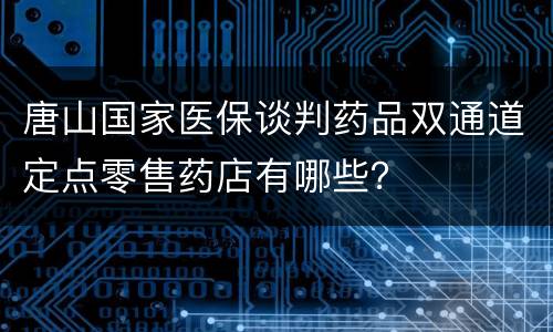 唐山国家医保谈判药品双通道定点零售药店有哪些？