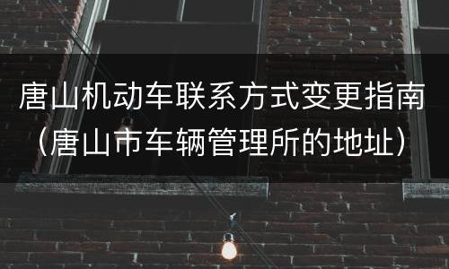 唐山机动车联系方式变更指南（唐山市车辆管理所的地址）