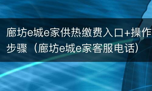 廊坊e城e家供热缴费入口+操作步骤（廊坊e城e家客服电话）