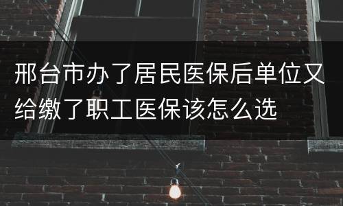 邢台市办了居民医保后单位又给缴了职工医保该怎么选