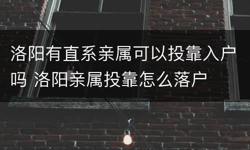 洛阳有直系亲属可以投靠入户吗 洛阳亲属投靠怎么落户