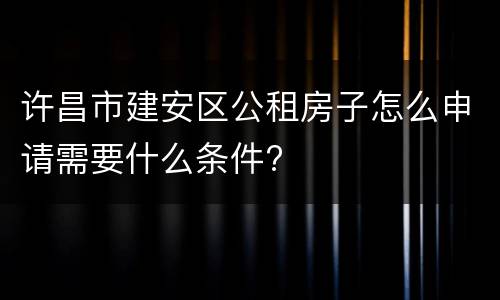 许昌市建安区公租房子怎么申请需要什么条件?