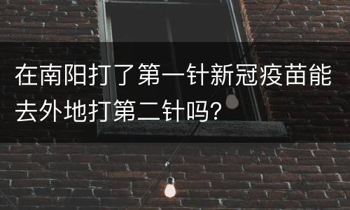 在南阳打了第一针新冠疫苗能去外地打第二针吗？