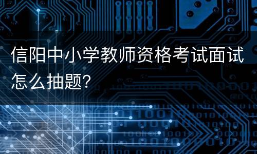 信阳中小学教师资格考试面试怎么抽题？