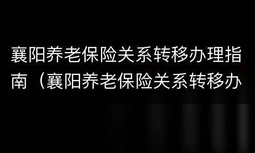 襄阳养老保险关系转移办理指南（襄阳养老保险关系转移办理指南是什么）