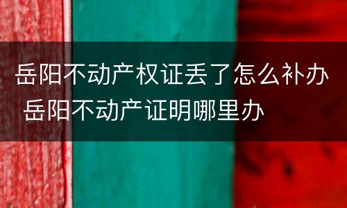 岳阳不动产权证丢了怎么补办 岳阳不动产证明哪里办