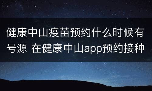 健康中山疫苗预约什么时候有号源 在健康中山app预约接种疫苗成功怎么看不到预约号
