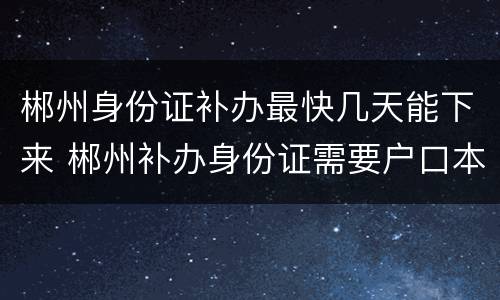 郴州身份证补办最快几天能下来 郴州补办身份证需要户口本吗