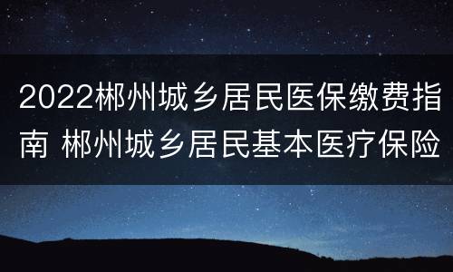 2022郴州城乡居民医保缴费指南 郴州城乡居民基本医疗保险