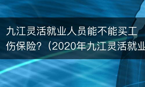 九江灵活就业人员能不能买工伤保险?（2020年九江灵活就业人员交社保）
