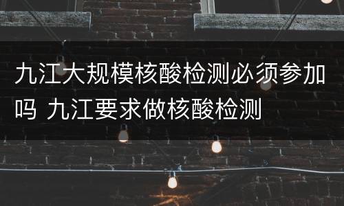 九江大规模核酸检测必须参加吗 九江要求做核酸检测
