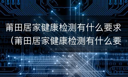 莆田居家健康检测有什么要求（莆田居家健康检测有什么要求吗）