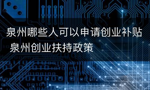 泉州哪些人可以申请创业补贴 泉州创业扶持政策