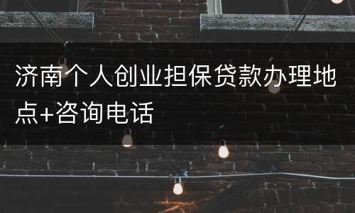 济南个人创业担保贷款办理地点+咨询电话