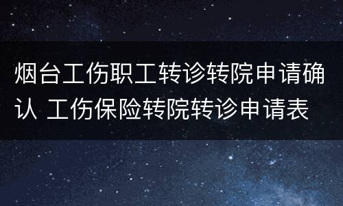 烟台工伤职工转诊转院申请确认 工伤保险转院转诊申请表 转出方式怎么写