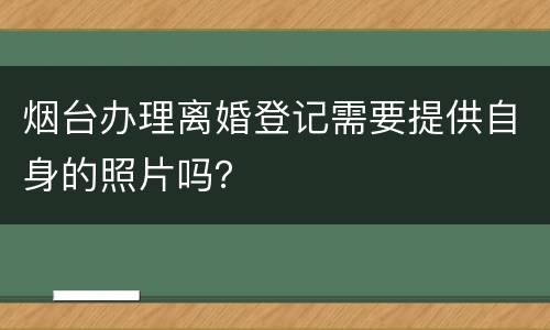 烟台办理离婚登记需要提供自身的照片吗？
