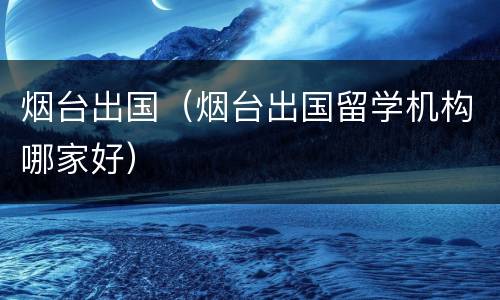 烟台出国（烟台出国留学机构哪家好）