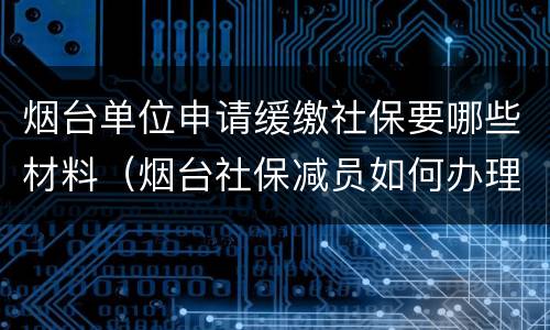 烟台单位申请缓缴社保要哪些材料（烟台社保减员如何办理）